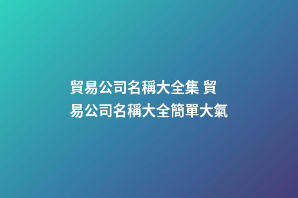 貿易公司名稱大全集 貿易公司名稱大全簡單大氣-第1張-公司起名-玄機派